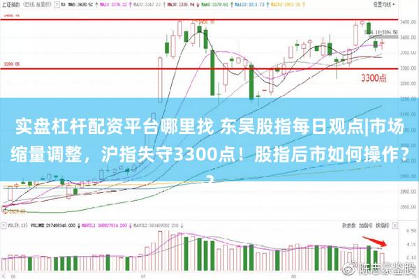 实盘杠杆配资平台哪里找 东吴股指每日观点|市场缩量调整，沪指失守3300点！股指后市如何操作？