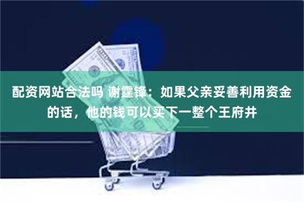配资网站合法吗 谢霆锋：如果父亲妥善利用资金的话，他的钱可以买下一整个王府井