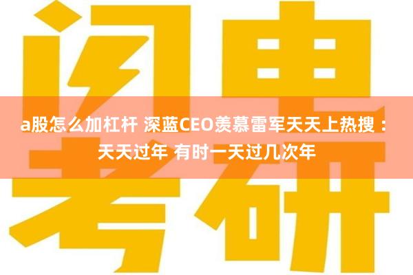 a股怎么加杠杆 深蓝CEO羡慕雷军天天上热搜 : 天天过年 有时一天过几次年