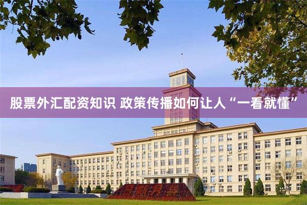 股票外汇配资知识 政策传播如何让人“一看就懂”