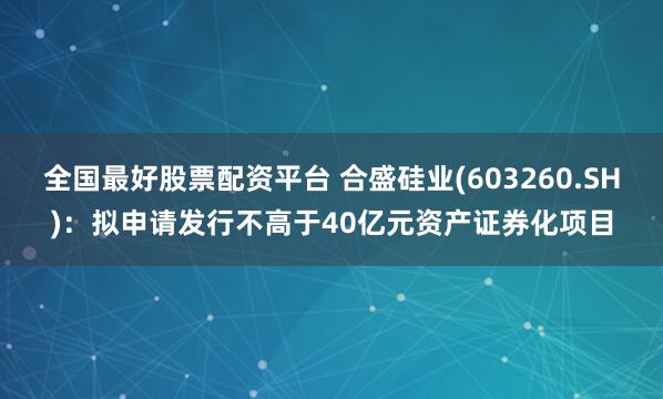 全国最好股票配资平台 合盛硅业(603260.SH)：拟申请发行不高于40亿元资产证券化项目