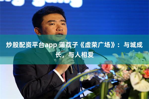 炒股配资平台app 蒲荔子《虚荣广场》：与城成长，与人相爱