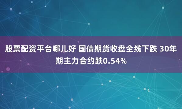 股票配资平台哪儿好 国债期货收盘全线下跌 30年期主力合约跌0.54%