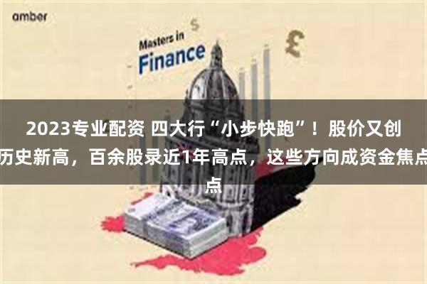 2023专业配资 四大行“小步快跑”！股价又创历史新高，百余股录近1年高点，这些方向成资金焦点
