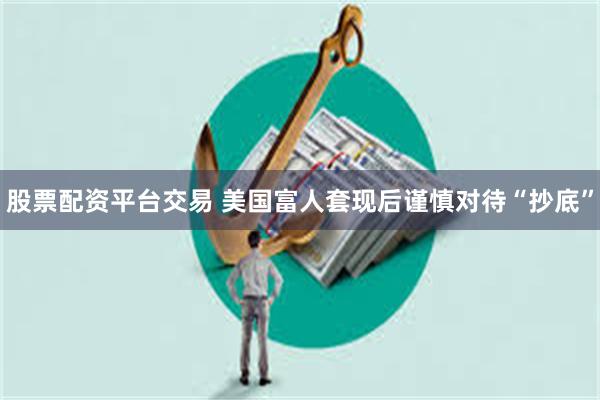 股票配资平台交易 美国富人套现后谨慎对待“抄底”