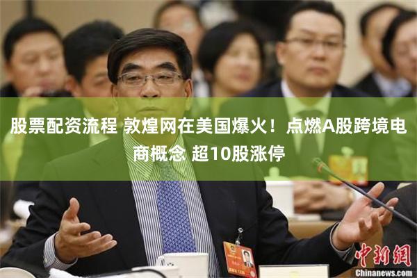 股票配资流程 敦煌网在美国爆火！点燃A股跨境电商概念 超10股涨停