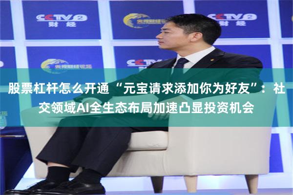 股票杠杆怎么开通 “元宝请求添加你为好友”：社交领域AI全生态布局加速凸显投资机会