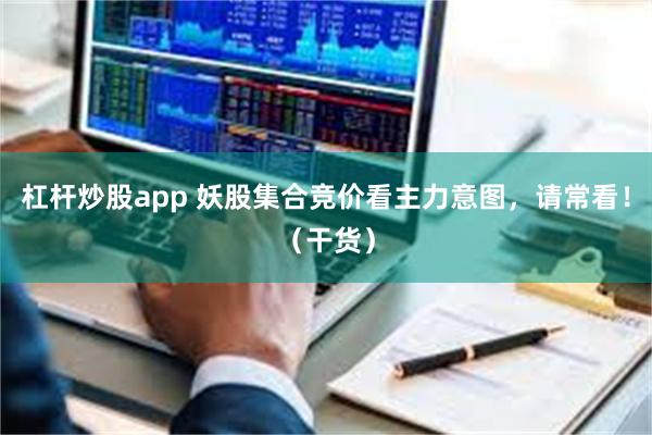 杠杆炒股app 妖股集合竞价看主力意图，请常看！（干货）