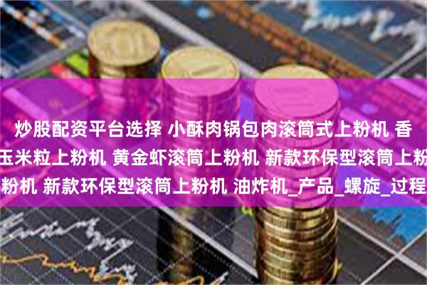炒股配资平台选择 小酥肉锅包肉滚筒式上粉机 香甜玉米粒滚筒上粉机 玉米粒上粉机 黄金虾滚筒上粉机 新款环保型滚筒上粉机 油炸机_产品_螺旋_过程