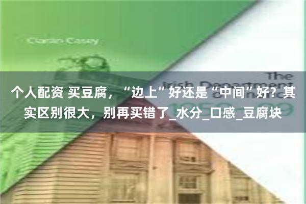 个人配资 买豆腐，“边上”好还是“中间”好？其实区别很大，别再买错了_水分_口感_豆腐块