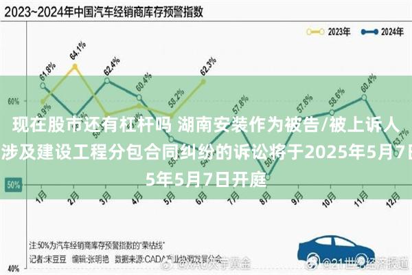 现在股市还有杠杆吗 湖南安装作为被告/被上诉人的1起涉及建设工程分包合同纠纷的诉讼将于2025年5月7日开庭