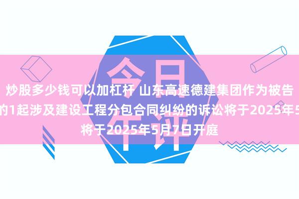 炒股多少钱可以加杠杆 山东高速德建集团作为被告/被上诉人的1起涉及建设工程分包合同纠纷的诉讼将于2025年5月7日开庭
