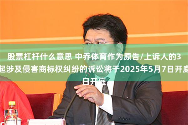 股票杠杆什么意思 中乔体育作为原告/上诉人的3起涉及侵害商标权纠纷的诉讼将于2025年5月7日开庭