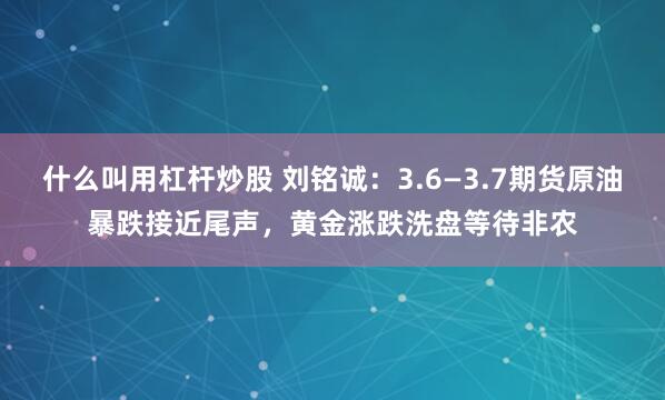 什么叫用杠杆炒股 刘铭诚：3.6—3.7期货原油暴跌接近尾声，黄金涨跌洗盘等待非农