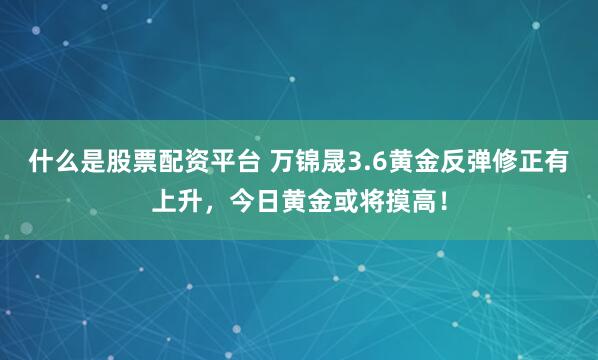 什么是股票配资平台 万锦晟3.6黄金反弹修正有上升，今日黄金或将摸高！