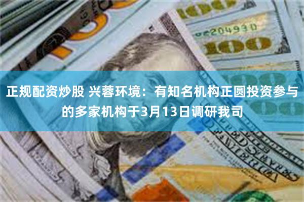 正规配资炒股 兴蓉环境：有知名机构正圆投资参与的多家机构于3月13日调研我司