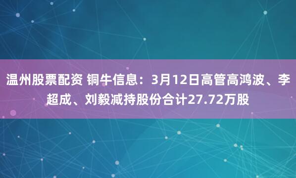 温州股票配资 铜牛信息：3月12日高管高鸿波、李超成、刘毅减持股份合计27.72万股