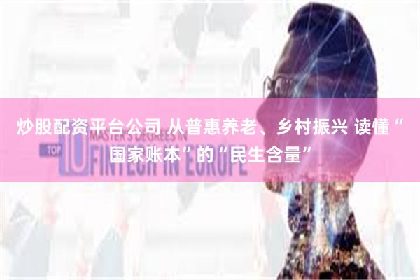 炒股配资平台公司 从普惠养老、乡村振兴 读懂“国家账本”的“民生含量”