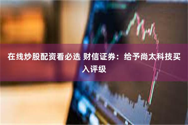 在线炒股配资看必选 财信证券：给予尚太科技买入评级