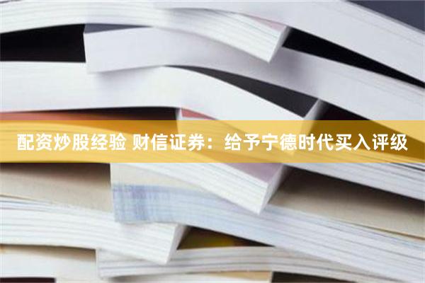 配资炒股经验 财信证券：给予宁德时代买入评级