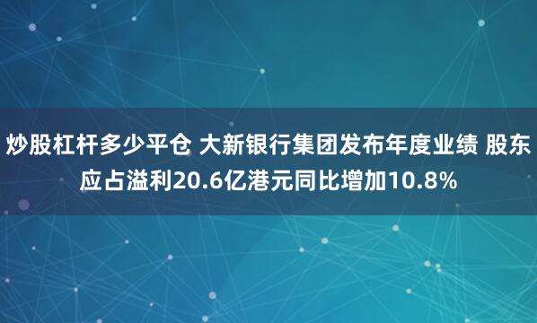 炒股杠杆多少平仓 大新银行集团发布年度业绩 股东应占溢利20.6亿港元同比增加10.8%