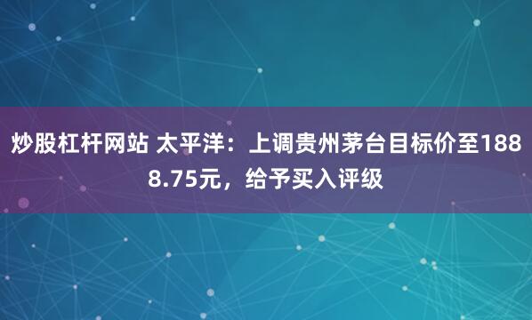 炒股杠杆网站 太平洋：上调贵州茅台目标价至1888.75元，给予买入评级