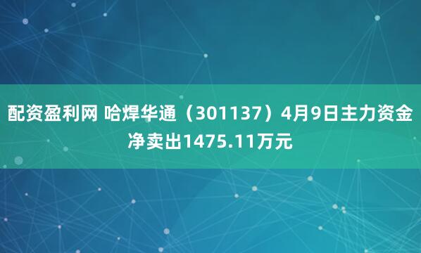配资盈利网 哈焊华通（301137）4月9日主力资金净卖出1475.11万元