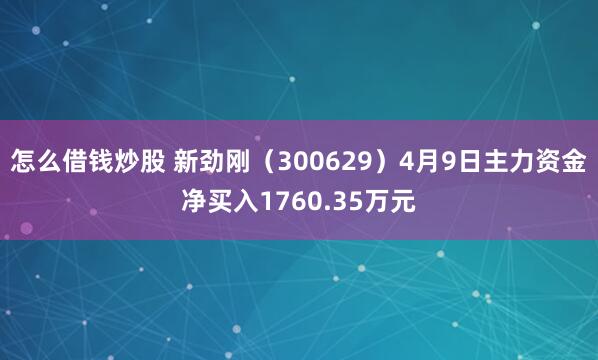 怎么借钱炒股 新劲刚（300629）4月9日主力资金净买入1760.35万元