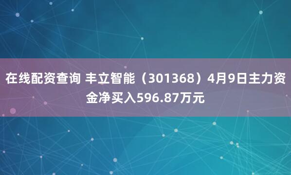 在线配资查询 丰立智能（301368）4月9日主力资金净买入596.87万元
