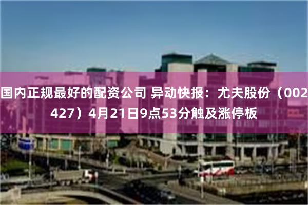 国内正规最好的配资公司 异动快报：尤夫股份（002427）4月21日9点53分触及涨停板