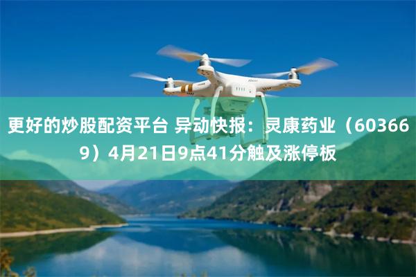 更好的炒股配资平台 异动快报：灵康药业（603669）4月21日9点41分触及涨停板