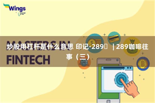 炒股用杠杆是什么意思 印记·289⑬ | 289咖啡往事（三）