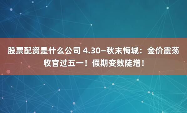股票配资是什么公司 4.30—秋末悔城：金价震荡收官过五一！假期变数陡增！