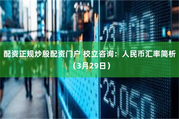 配资正规炒股配资门户 校立咨询：人民币汇率简析（3月29日）