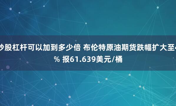 炒股杠杆可以加到多少倍 布伦特原油期货跌幅扩大至4% 报61.639美元/桶