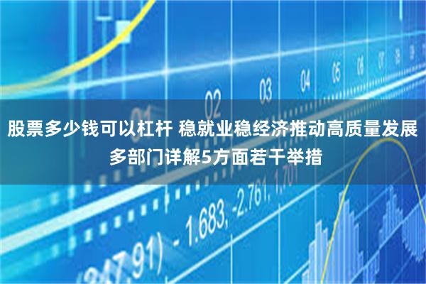 股票多少钱可以杠杆 稳就业稳经济推动高质量发展 多部门详解5方面若干举措