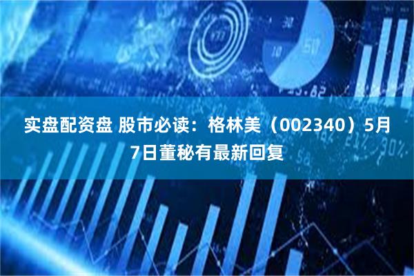 实盘配资盘 股市必读：格林美（002340）5月7日董秘有最新回复