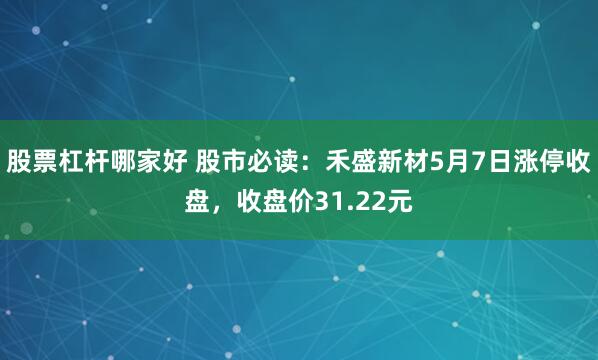 股票杠杆哪家好 股市必读：禾盛新材5月7日涨停收盘，收盘价31.22元