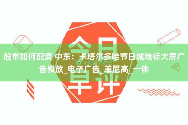 股市如何配资 中东：卡塔尔多哈节日城地标大屏广告投放_电子广告_菲尼高_一体