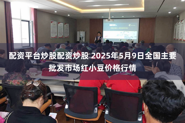 配资平台炒股配资炒股 2025年5月9日全国主要批发市场红小豆价格行情