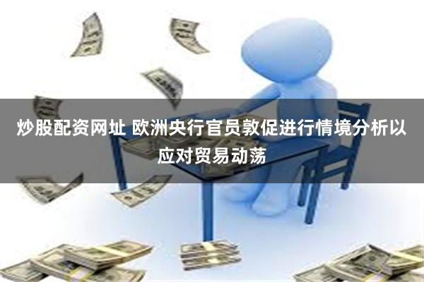 炒股配资网址 欧洲央行官员敦促进行情境分析以应对贸易动荡