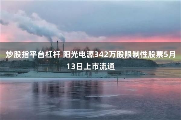 炒股指平台杠杆 阳光电源342万股限制性股票5月13日上市流通