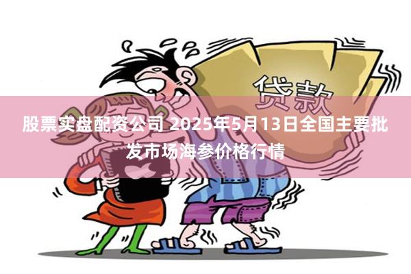 股票实盘配资公司 2025年5月13日全国主要批发市场海参价格行情