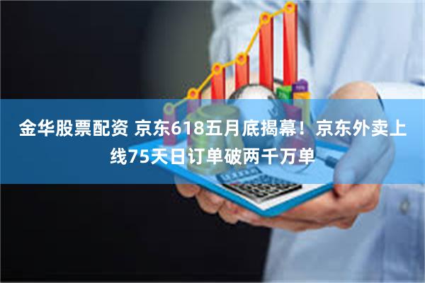 金华股票配资 京东618五月底揭幕！京东外卖上线75天日订单破两千万单