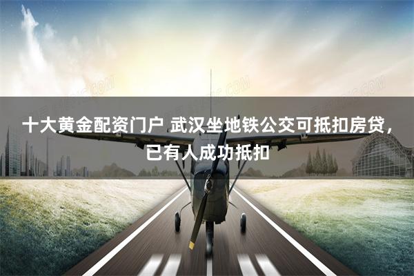 十大黄金配资门户 武汉坐地铁公交可抵扣房贷，已有人成功抵扣