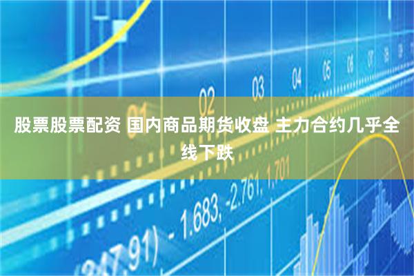 股票股票配资 国内商品期货收盘 主力合约几乎全线下跌