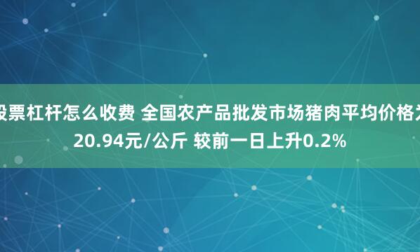 股票杠杆怎么收费 全国农产品批发市场猪肉平均价格为20.94元/公斤 较前一日上升0.2%