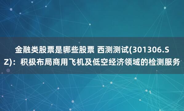 金融类股票是哪些股票 西测测试(301306.SZ)：积极布局商用飞机及低空经济领域的检测服务