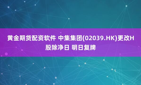 黄金期货配资软件 中集集团(02039.HK)更改H股除净日 明日复牌