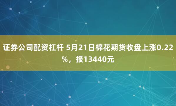 证券公司配资杠杆 5月21日棉花期货收盘上涨0.22%，报13440元
